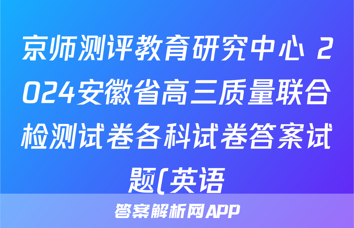 京师测评教育研究中心 2024安徽省高三质量联合检测试卷各科试卷答案试题(英语)